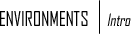 ENVIRONMENTS | Intro